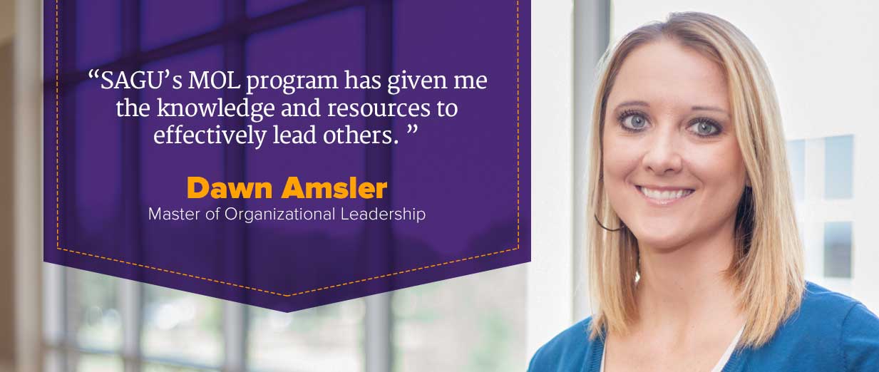 Master's Degree in Leadership - Master of Organizational Leadership - SAGU’s MOL program has given me the knowledge and resources to effectively lead others